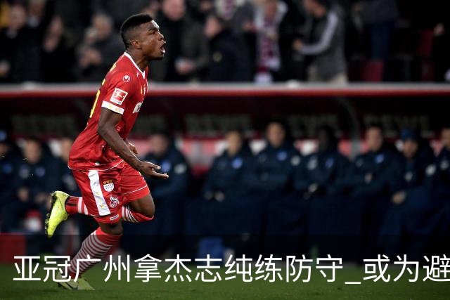 亚冠广州拿杰志纯练防守 或为避免重蹈国安覆辙？